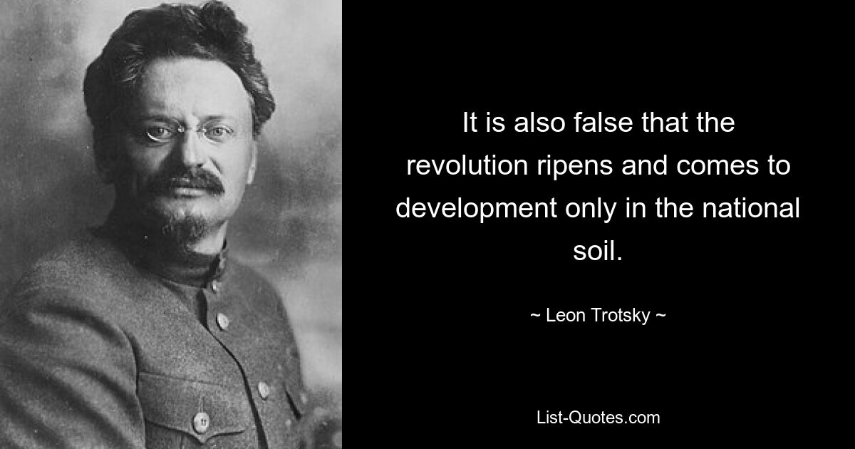 It is also false that the revolution ripens and comes to development only in the national soil. — © Leon Trotsky