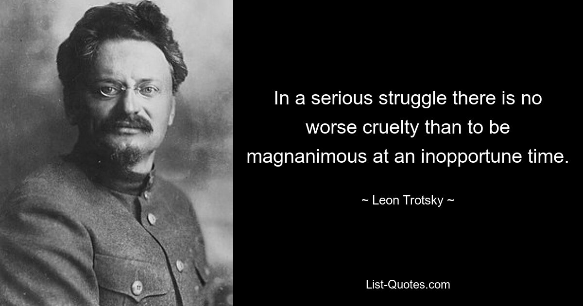 In a serious struggle there is no worse cruelty than to be magnanimous at an inopportune time. — © Leon Trotsky