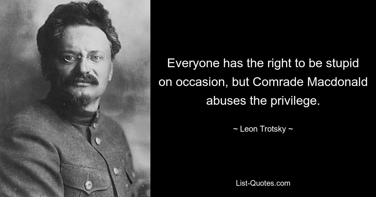 Everyone has the right to be stupid on occasion, but Comrade Macdonald abuses the privilege. — © Leon Trotsky