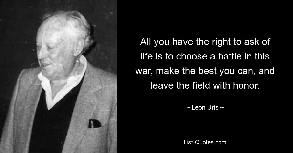 All you have the right to ask of life is to choose a battle in this war, make the best you can, and leave the field with honor. — © Leon Uris