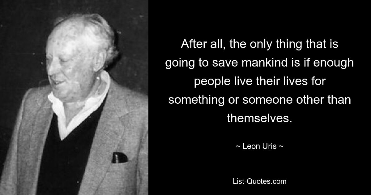 В конце концов, единственное, что спасет человечество, — это если достаточное количество людей проживут свою жизнь ради чего-то или кого-то, кроме себя. — © Леон Урис 