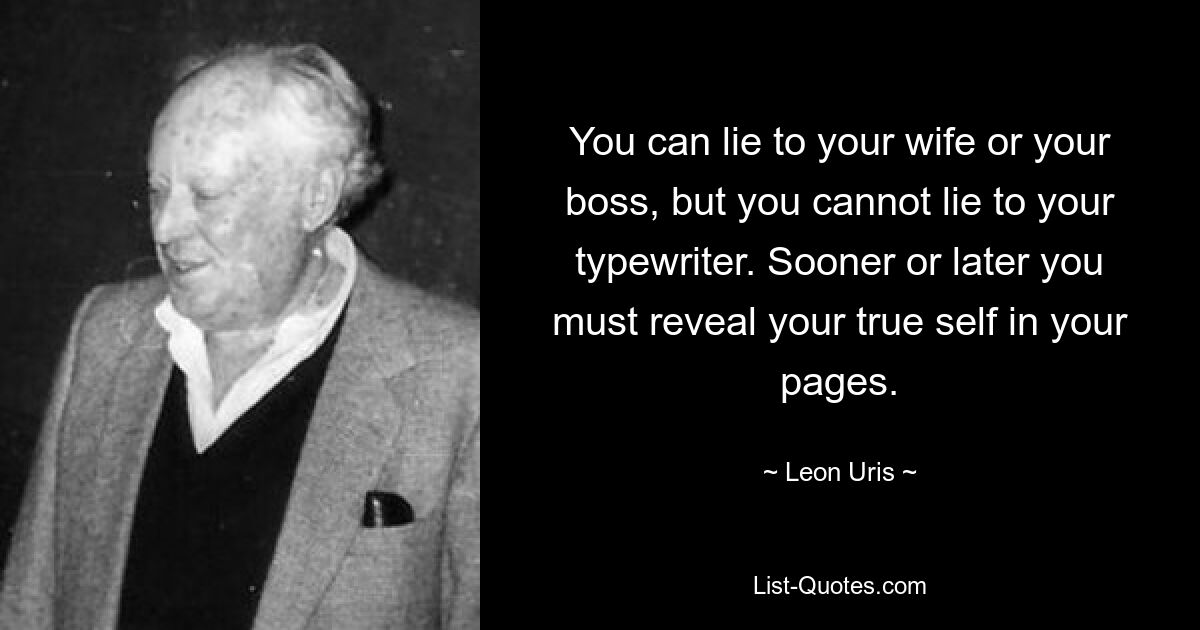 You can lie to your wife or your boss, but you cannot lie to your typewriter. Sooner or later you must reveal your true self in your pages. — © Leon Uris