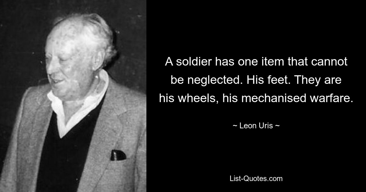 A soldier has one item that cannot be neglected. His feet. They are his wheels, his mechanised warfare. — © Leon Uris