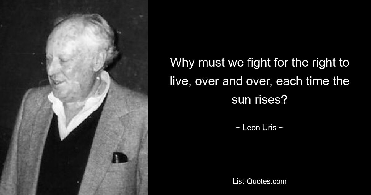 Why must we fight for the right to live, over and over, each time the sun rises? — © Leon Uris