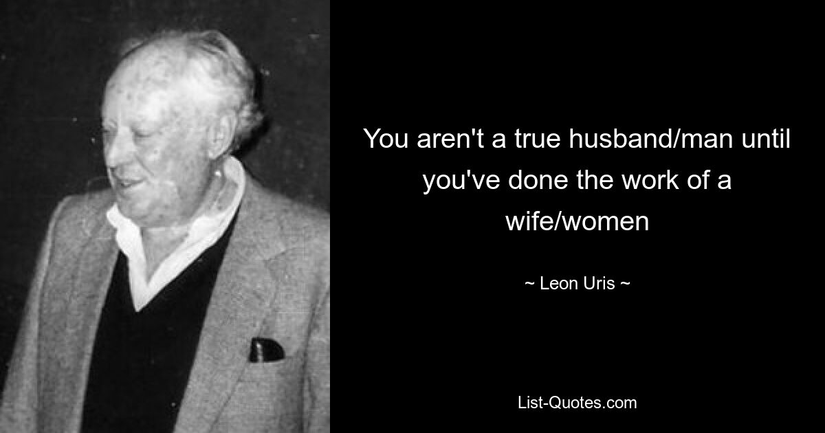 You aren't a true husband/man until you've done the work of a wife/women — © Leon Uris