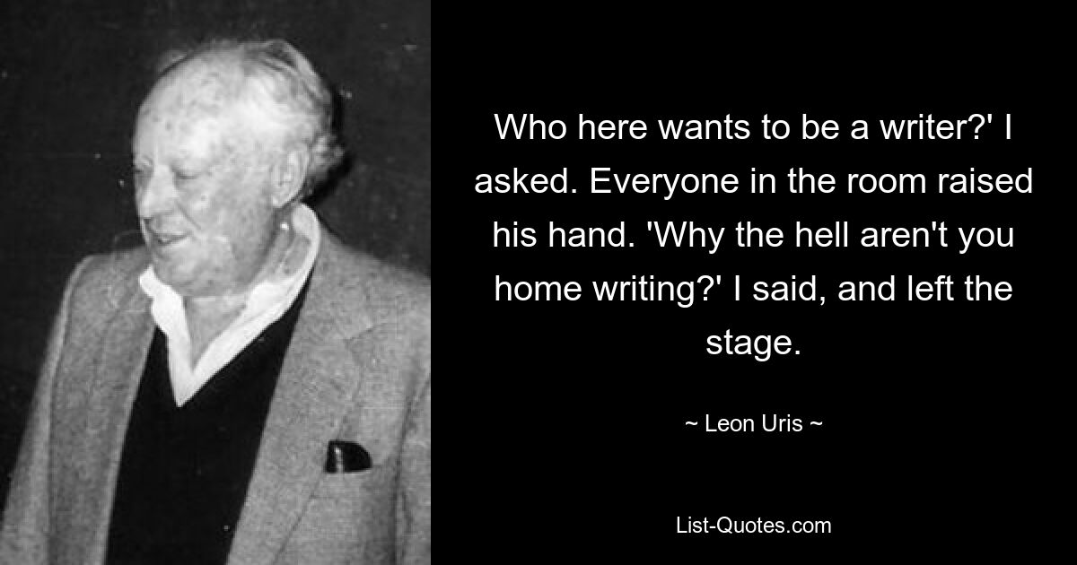 Who here wants to be a writer?' I asked. Everyone in the room raised his hand. 'Why the hell aren't you home writing?' I said, and left the stage. — © Leon Uris