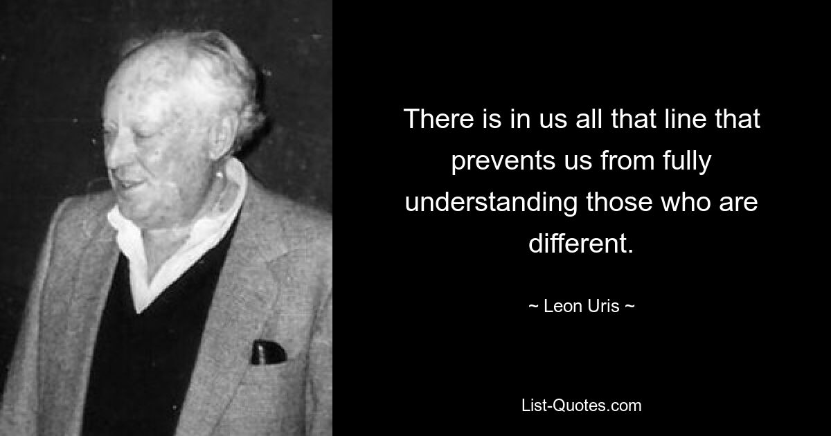 Есть в нас вся та грань, которая мешает нам полностью понять тех, кто отличается. — © Леон Урис 