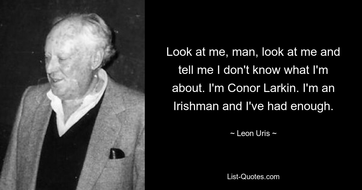 Look at me, man, look at me and tell me I don't know what I'm about. I'm Conor Larkin. I'm an Irishman and I've had enough. — © Leon Uris