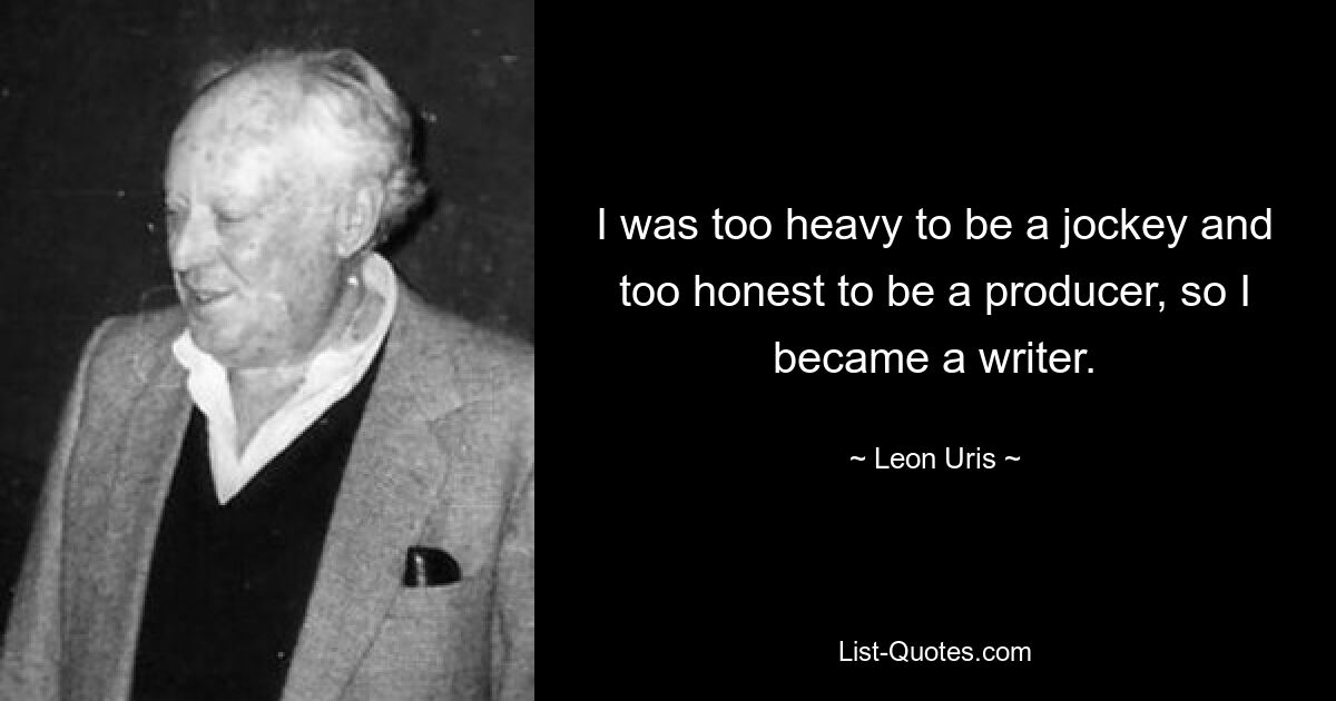 I was too heavy to be a jockey and too honest to be a producer, so I became a writer. — © Leon Uris