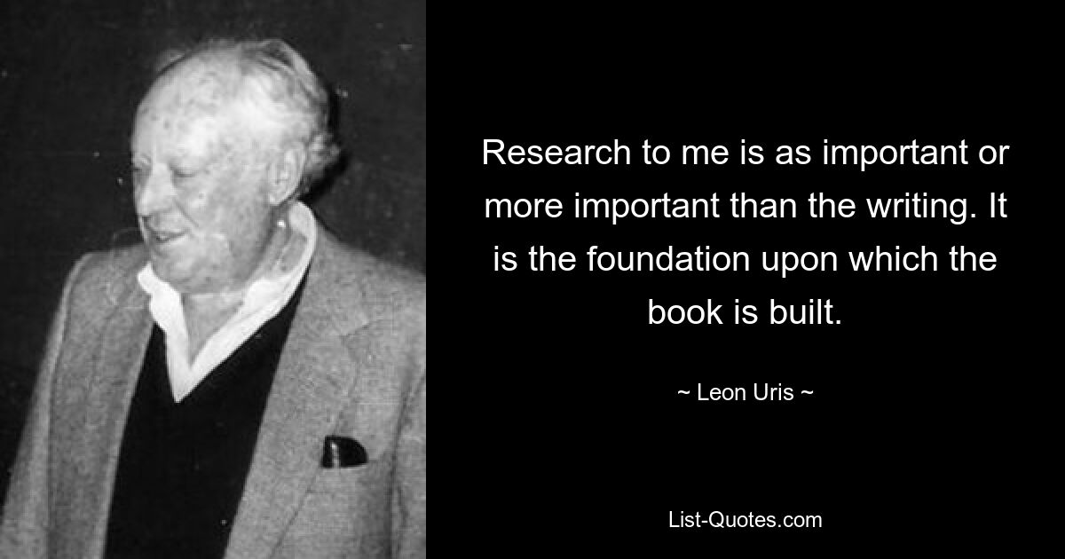 Research to me is as important or more important than the writing. It is the foundation upon which the book is built. — © Leon Uris