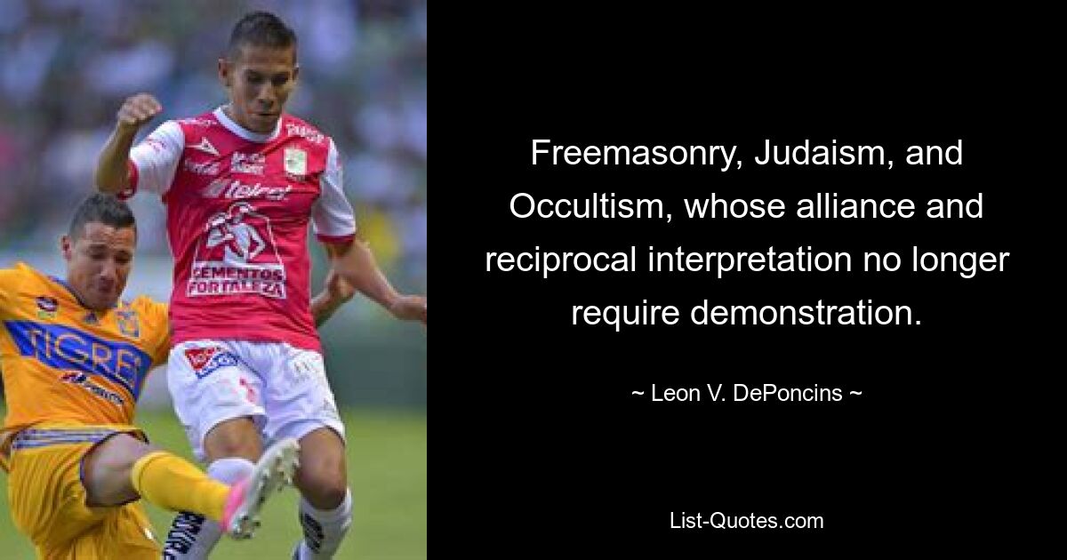 Freemasonry, Judaism, and Occultism, whose alliance and reciprocal interpretation no longer require demonstration. — © Leon V. DePoncins