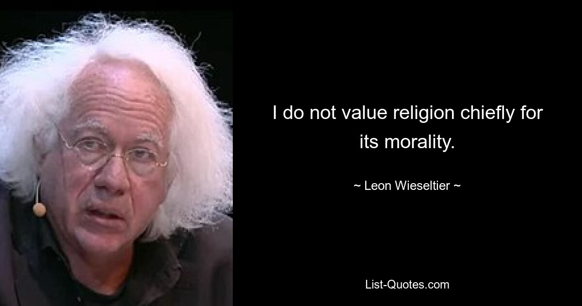 I do not value religion chiefly for its morality. — © Leon Wieseltier