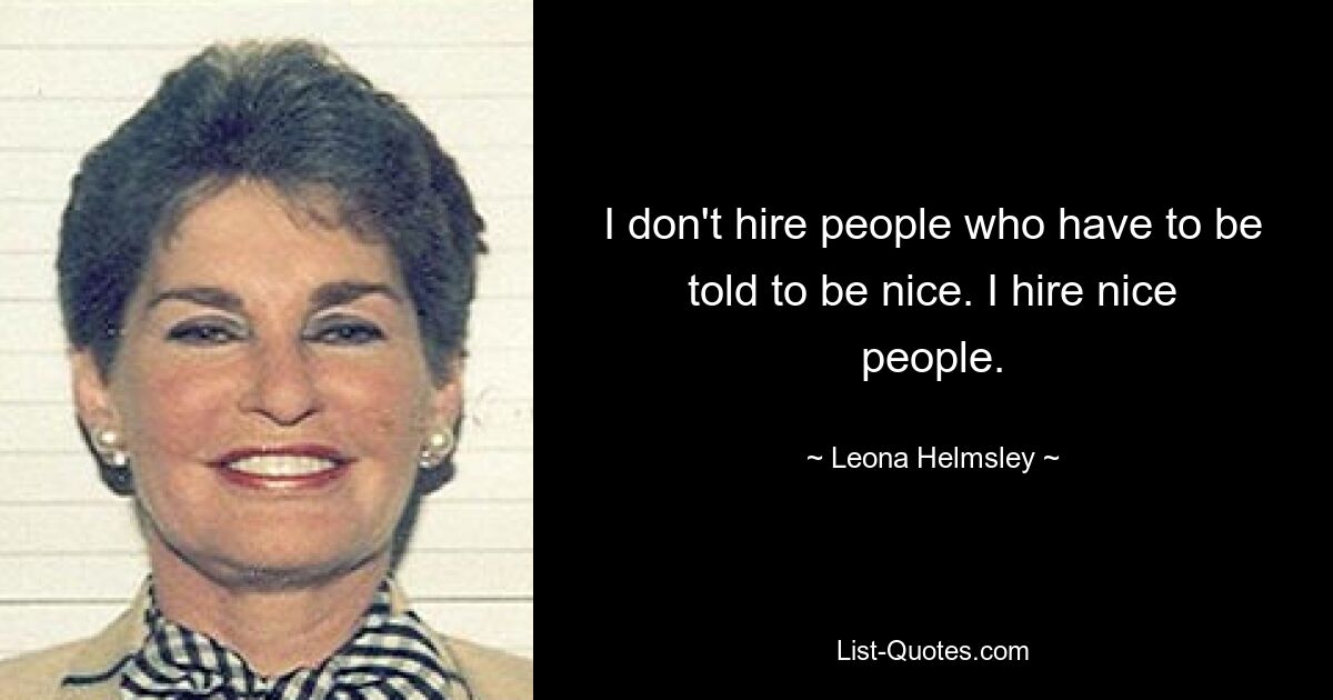 I don't hire people who have to be told to be nice. I hire nice people. — © Leona Helmsley