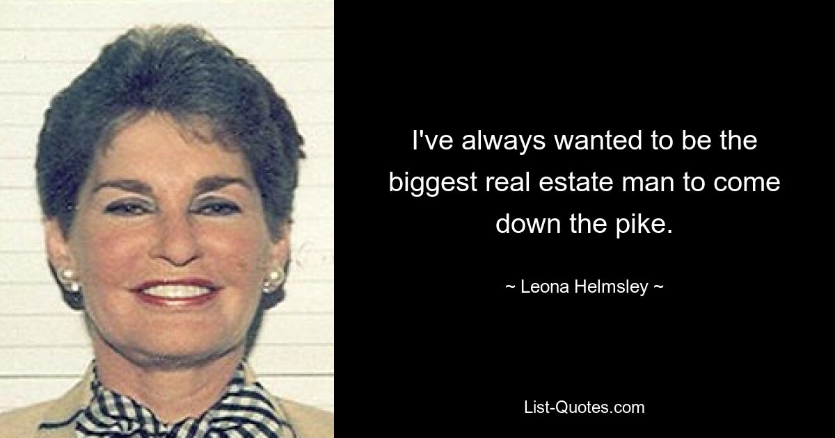 I've always wanted to be the biggest real estate man to come down the pike. — © Leona Helmsley