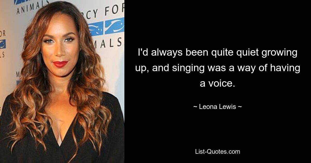 I'd always been quite quiet growing up, and singing was a way of having a voice. — © Leona Lewis