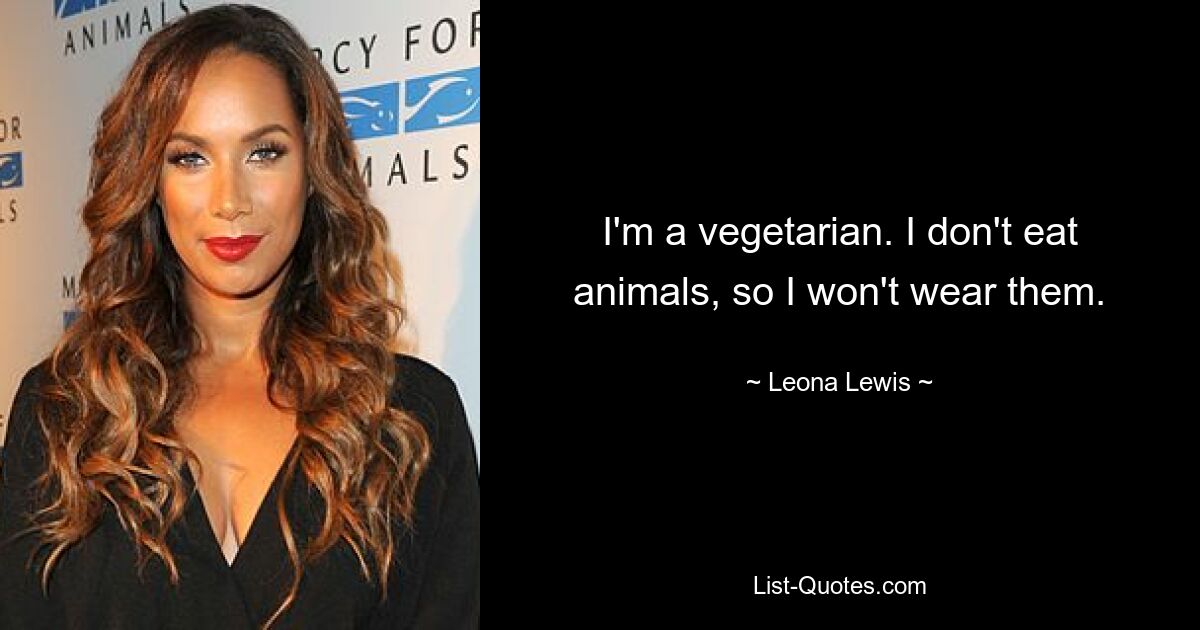 I'm a vegetarian. I don't eat animals, so I won't wear them. — © Leona Lewis