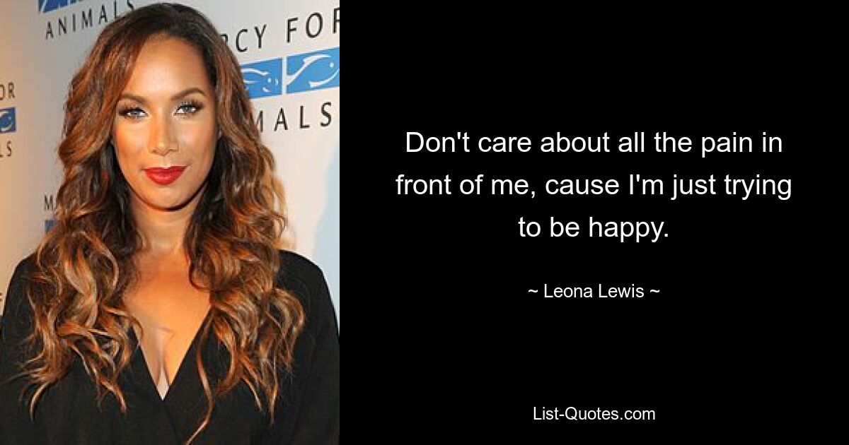 Don't care about all the pain in front of me, cause I'm just trying to be happy. — © Leona Lewis