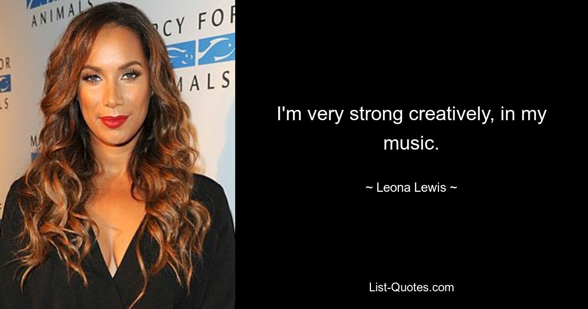 I'm very strong creatively, in my music. — © Leona Lewis