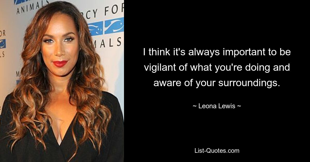 I think it's always important to be vigilant of what you're doing and aware of your surroundings. — © Leona Lewis