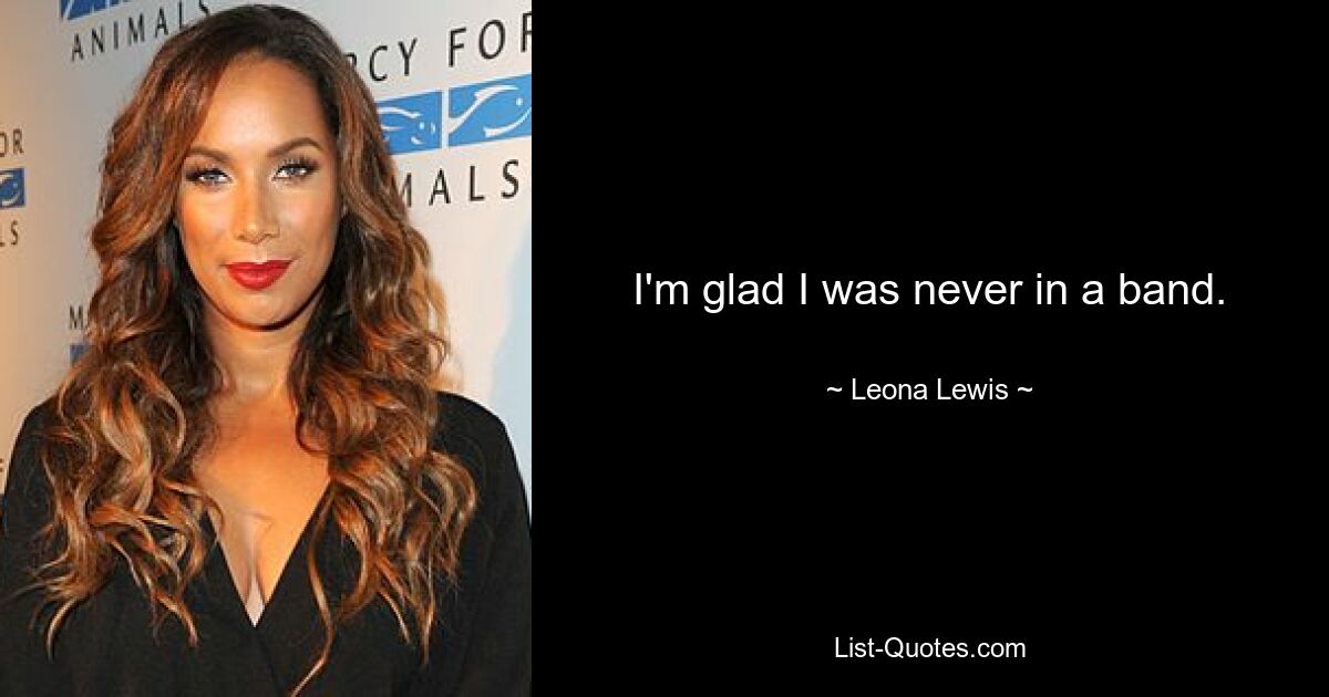 I'm glad I was never in a band. — © Leona Lewis