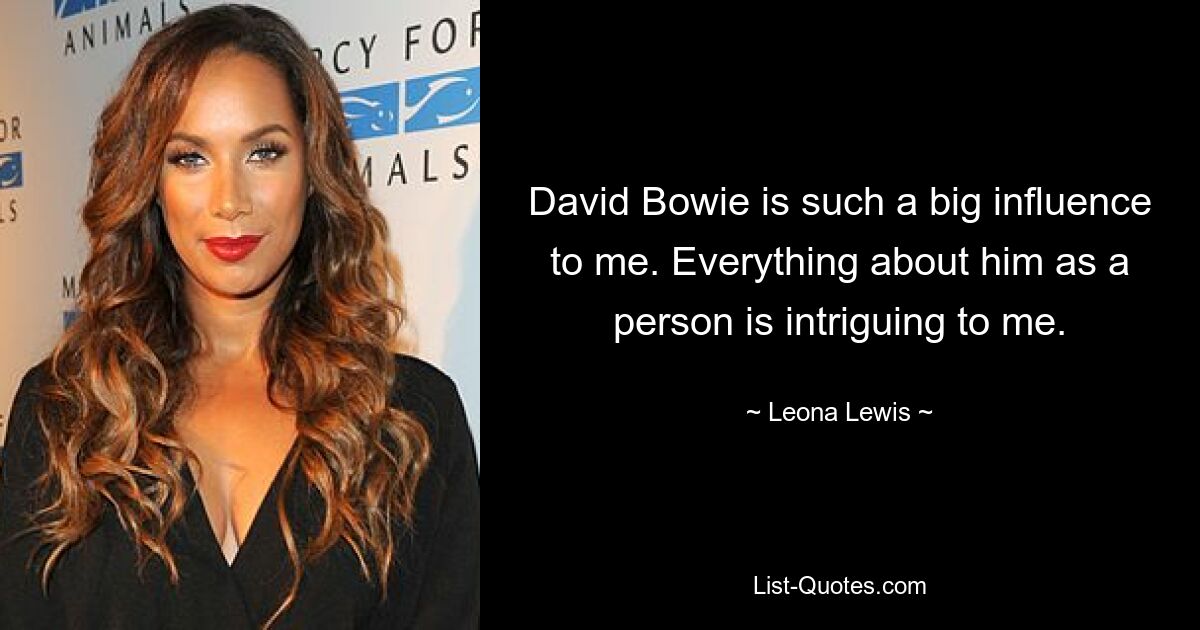 David Bowie is such a big influence to me. Everything about him as a person is intriguing to me. — © Leona Lewis