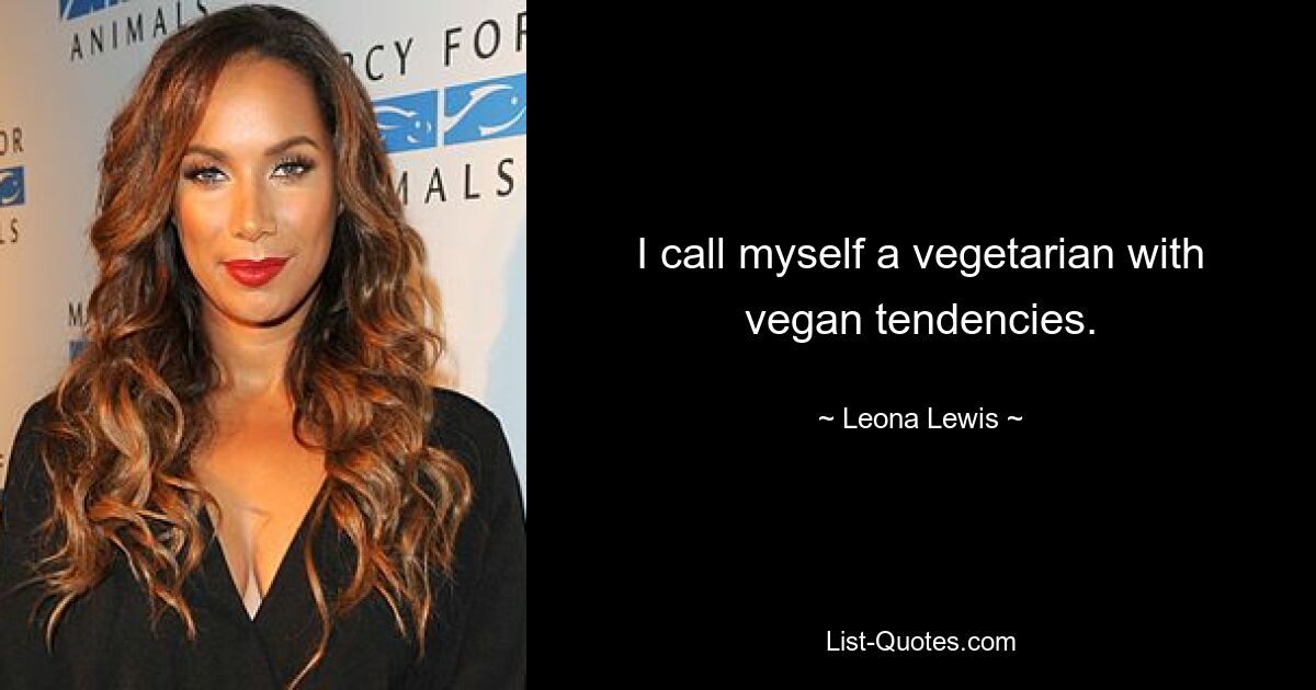 I call myself a vegetarian with vegan tendencies. — © Leona Lewis