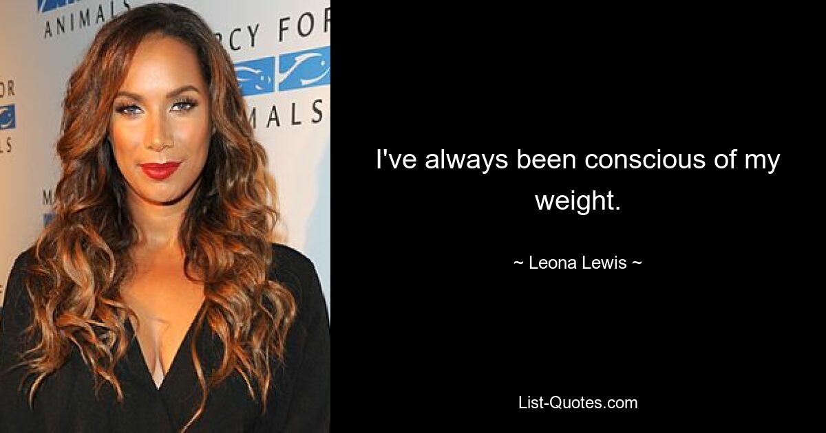 I've always been conscious of my weight. — © Leona Lewis