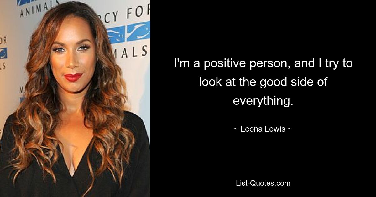 I'm a positive person, and I try to look at the good side of everything. — © Leona Lewis