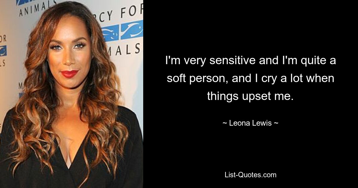 I'm very sensitive and I'm quite a soft person, and I cry a lot when things upset me. — © Leona Lewis