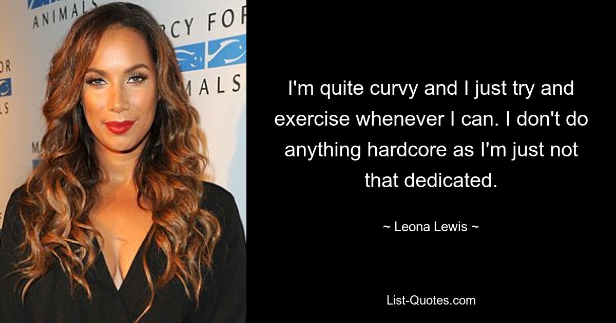 I'm quite curvy and I just try and exercise whenever I can. I don't do anything hardcore as I'm just not that dedicated. — © Leona Lewis