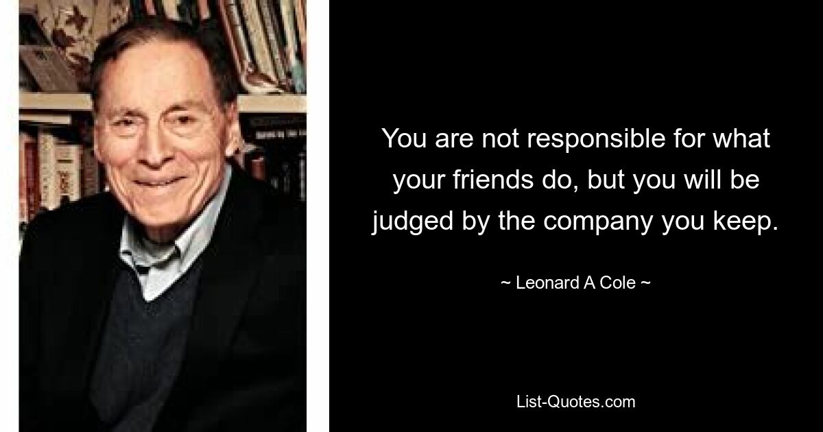 You are not responsible for what your friends do, but you will be judged by the company you keep. — © Leonard A Cole