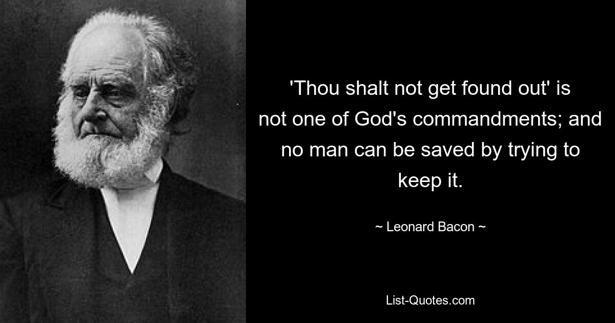 'Thou shalt not get found out' is not one of God's commandments; and no man can be saved by trying to keep it. — © Leonard Bacon