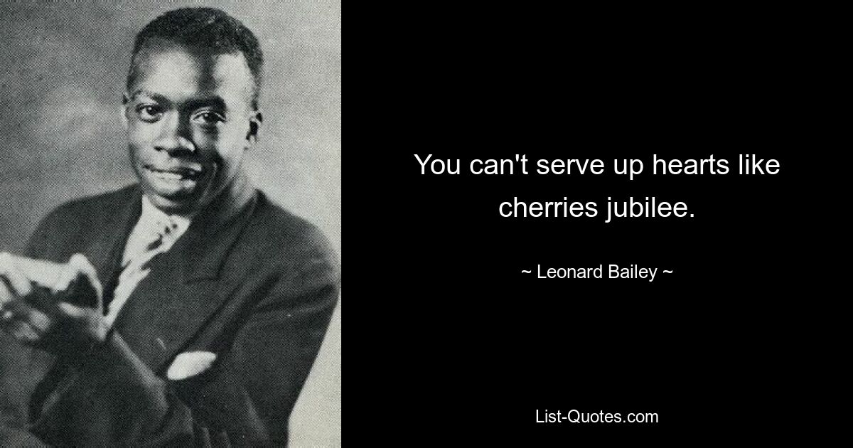 You can't serve up hearts like cherries jubilee. — © Leonard Bailey