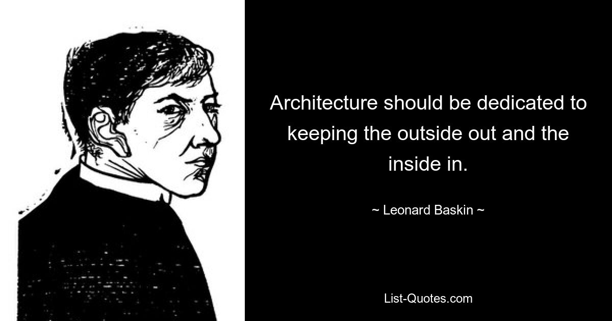 Architecture should be dedicated to keeping the outside out and the inside in. — © Leonard Baskin