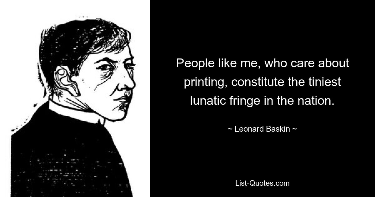 People like me, who care about printing, constitute the tiniest lunatic fringe in the nation. — © Leonard Baskin