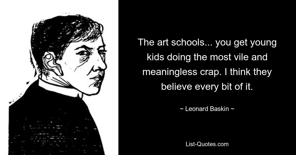 The art schools... you get young kids doing the most vile and meaningless crap. I think they believe every bit of it. — © Leonard Baskin