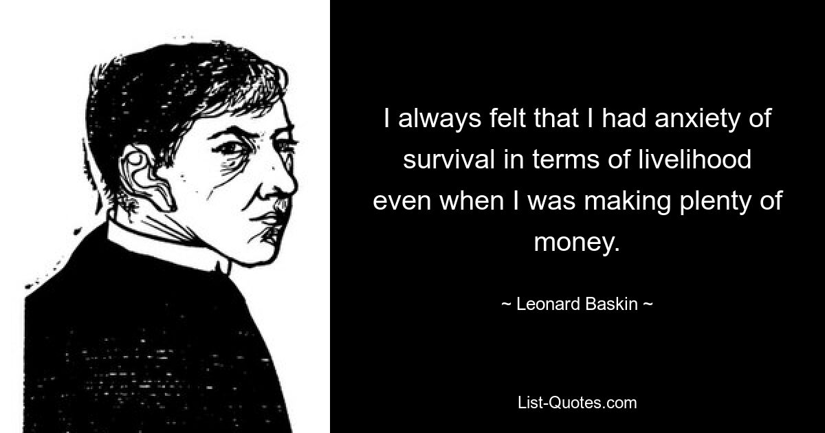 Я всегда чувствовал, что беспокоюсь о выживании с точки зрения средств к существованию, даже когда зарабатывал много денег. — © Леонард Баскин