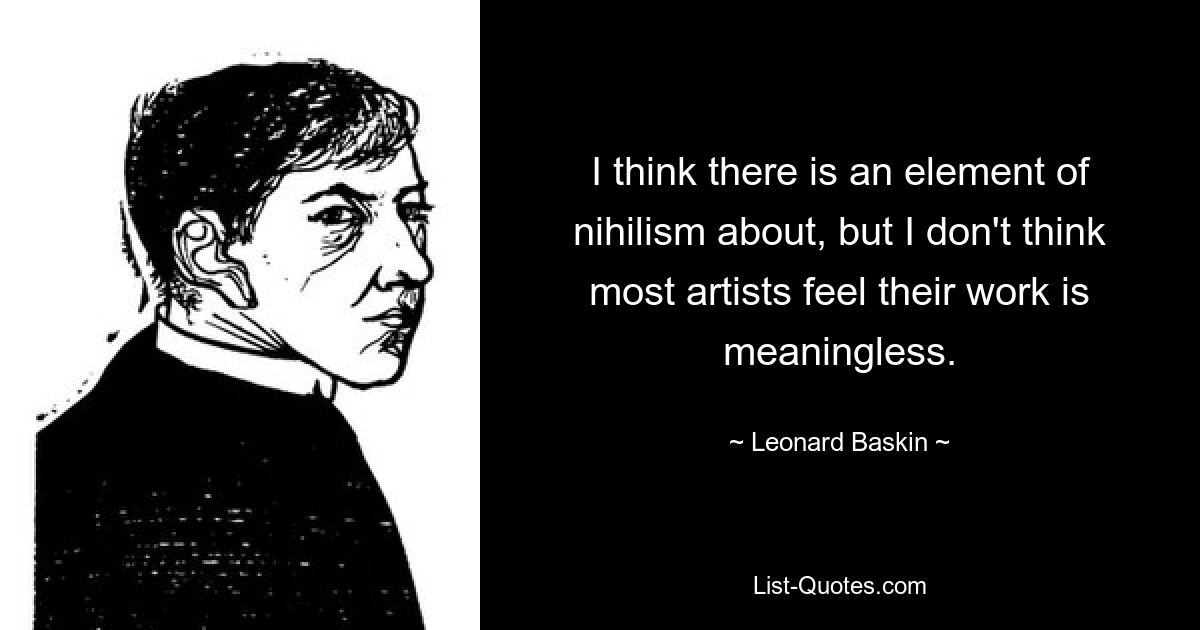 I think there is an element of nihilism about, but I don't think most artists feel their work is meaningless. — © Leonard Baskin