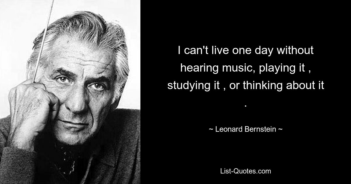 I can't live one day without hearing music, playing it , studying it , or thinking about it . — © Leonard Bernstein