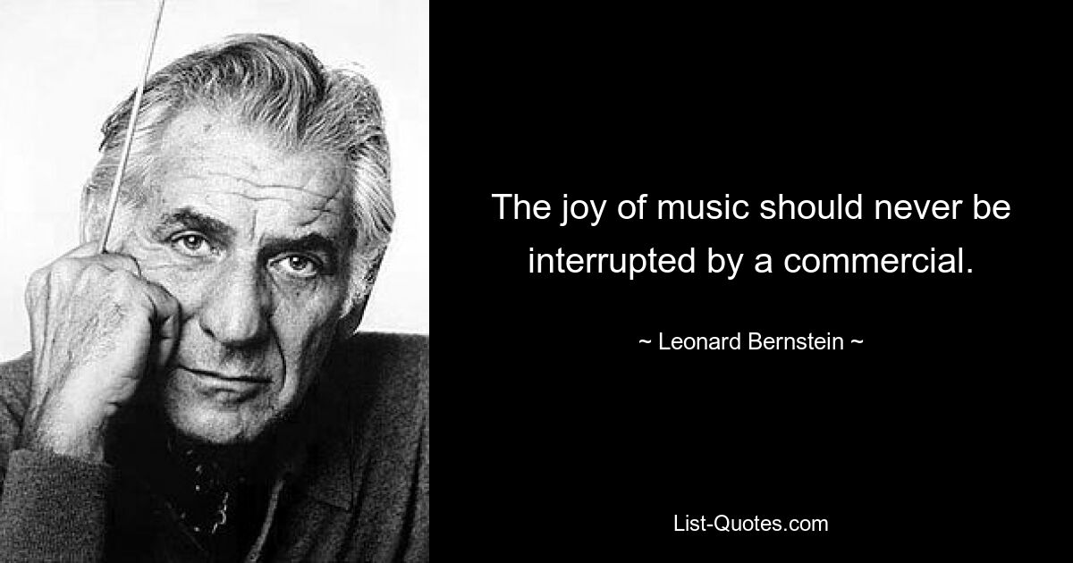 The joy of music should never be interrupted by a commercial. — © Leonard Bernstein