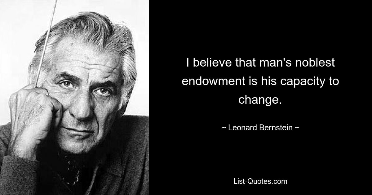 I believe that man's noblest endowment is his capacity to change. — © Leonard Bernstein