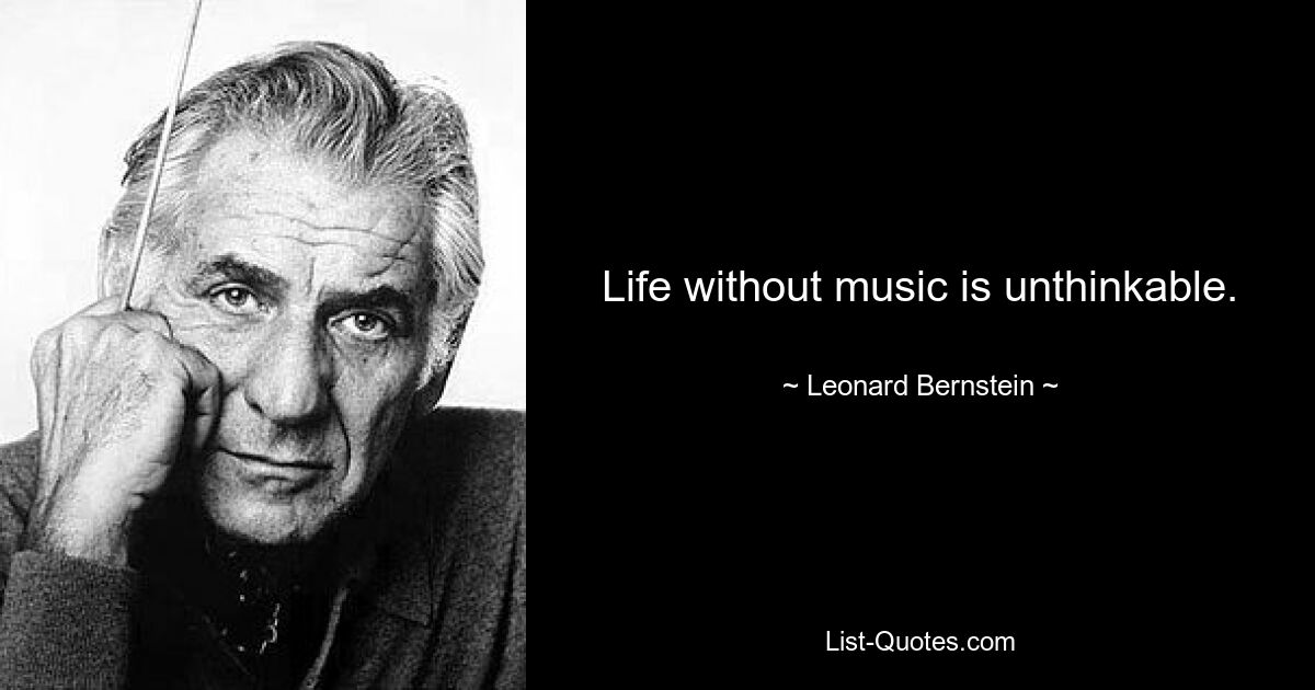 Life without music is unthinkable. — © Leonard Bernstein