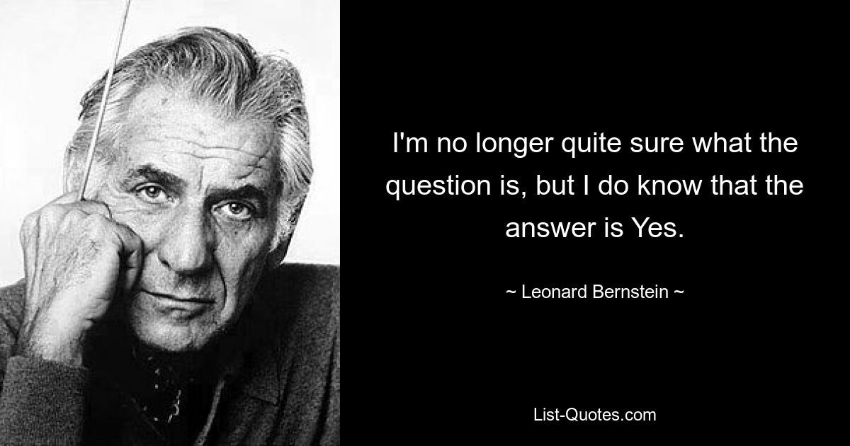 I'm no longer quite sure what the question is, but I do know that the answer is Yes. — © Leonard Bernstein