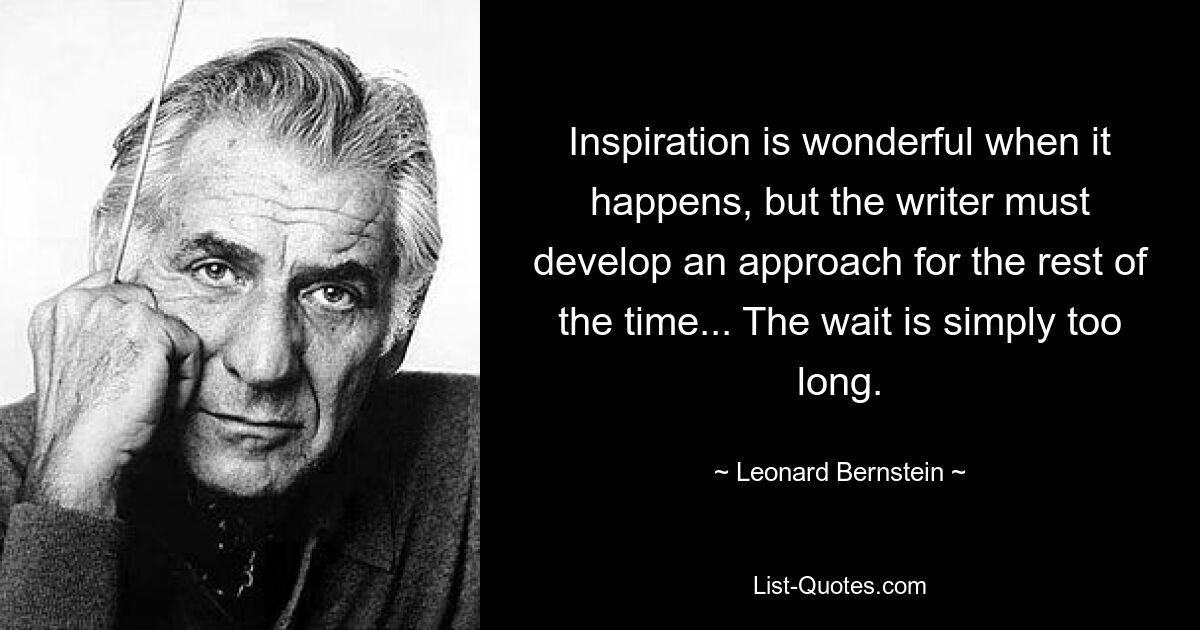 Inspiration is wonderful when it happens, but the writer must develop an approach for the rest of the time... The wait is simply too long. — © Leonard Bernstein