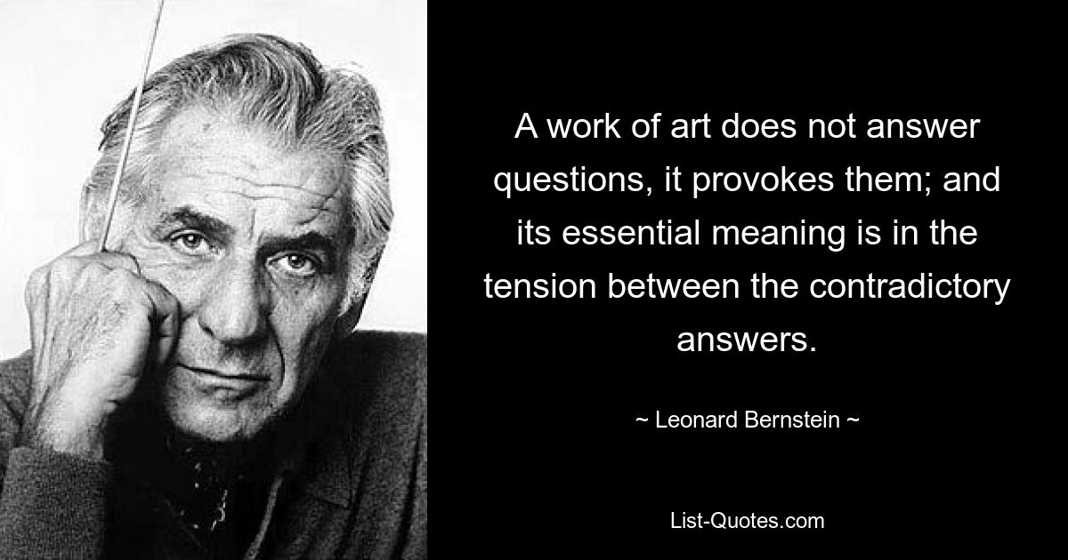 A work of art does not answer questions, it provokes them; and its essential meaning is in the tension between the contradictory answers. — © Leonard Bernstein