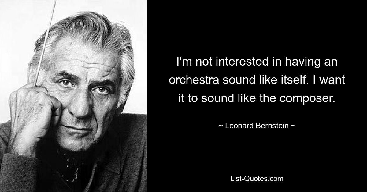 I'm not interested in having an orchestra sound like itself. I want it to sound like the composer. — © Leonard Bernstein