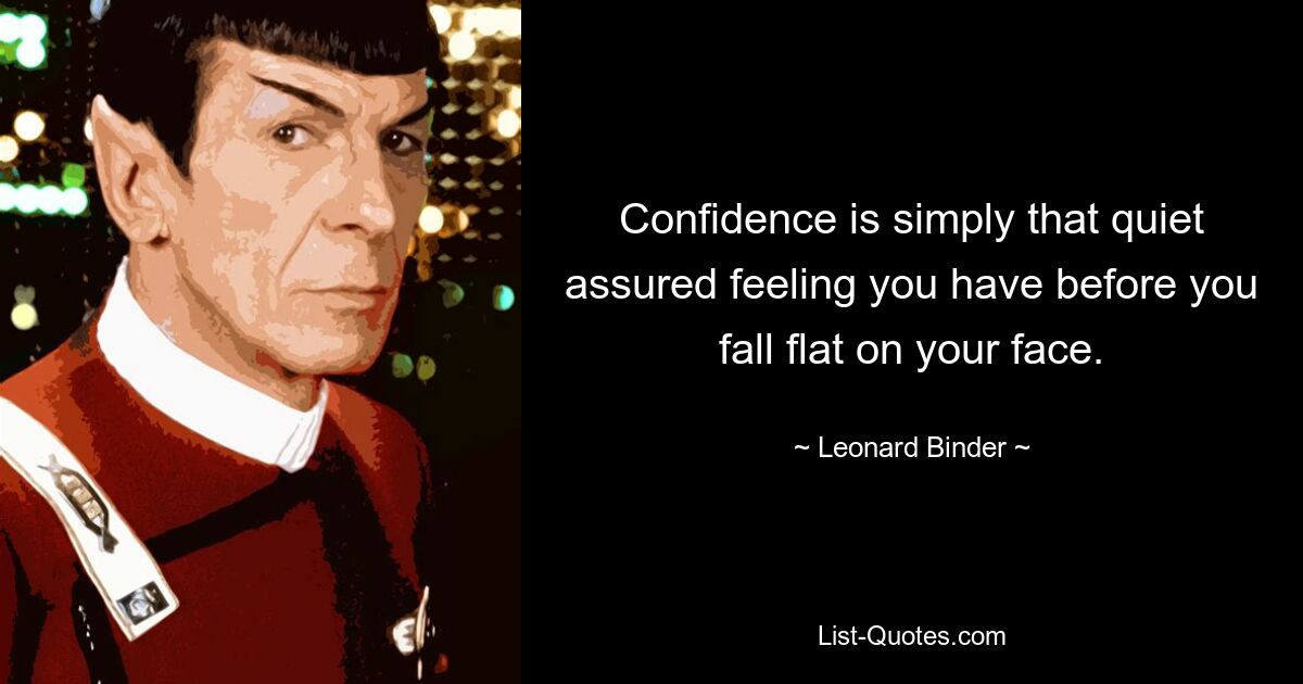 Confidence is simply that quiet assured feeling you have before you fall flat on your face. — © Leonard Binder