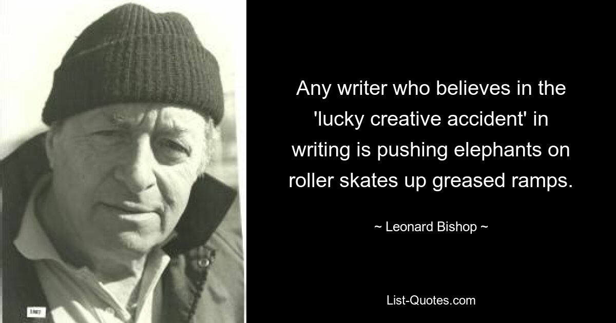 Any writer who believes in the 'lucky creative accident' in writing is pushing elephants on roller skates up greased ramps. — © Leonard Bishop