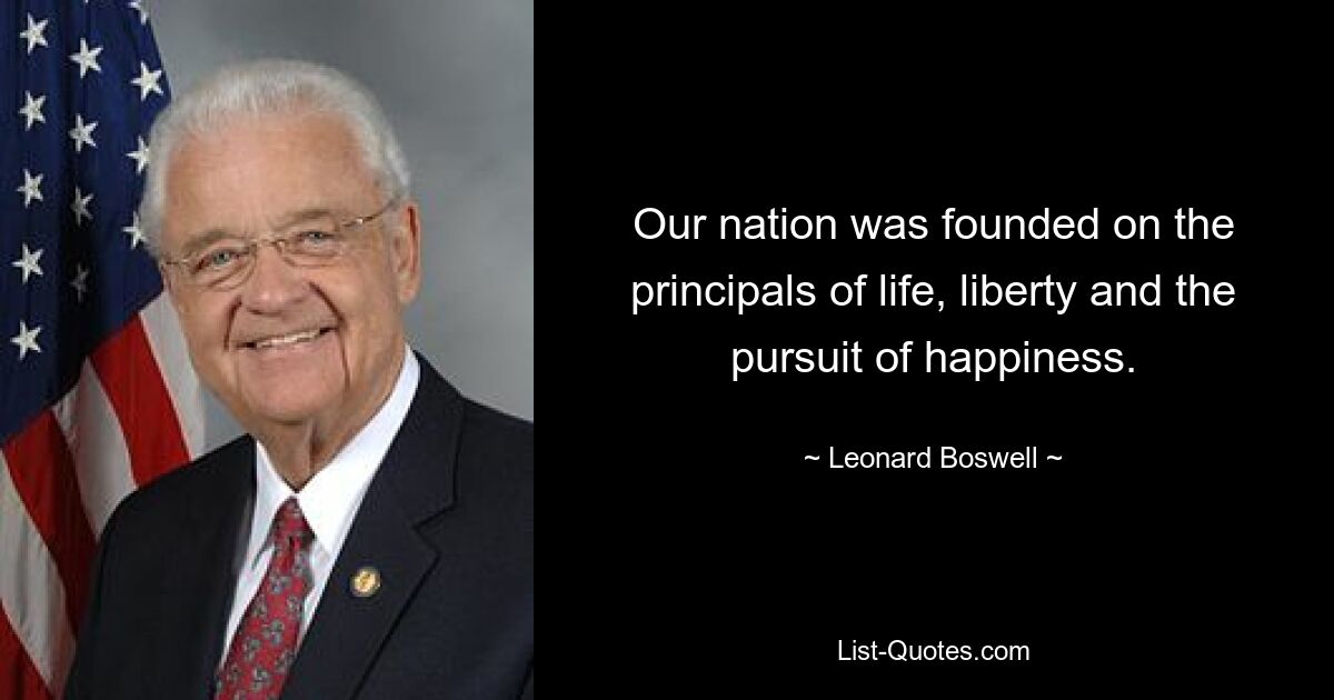 Our nation was founded on the principals of life, liberty and the pursuit of happiness. — © Leonard Boswell