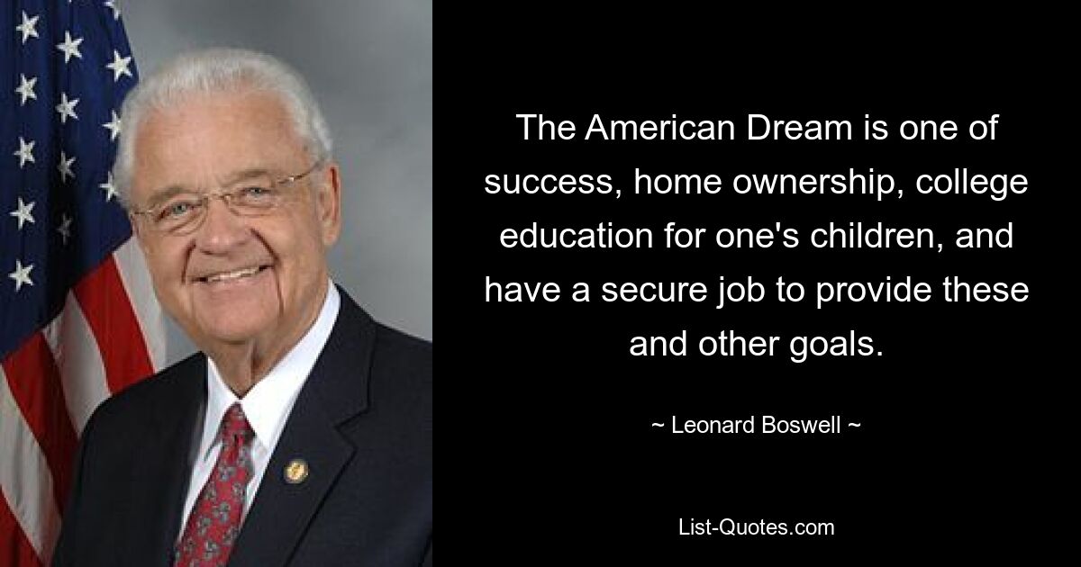 The American Dream is one of success, home ownership, college education for one's children, and have a secure job to provide these and other goals. — © Leonard Boswell